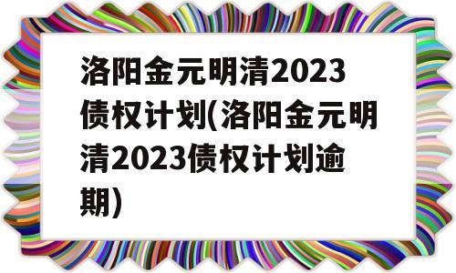 洛阳金元明清2023债权计划(洛阳金元明清2023债权计划逾期)