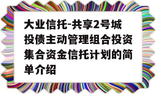 大业信托-共享2号城投债主动管理组合投资集合资金信托计划的简单介绍