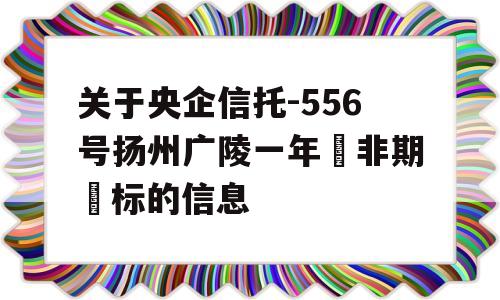 关于央企信托-556号扬州广陵一年‮非期‬标的信息