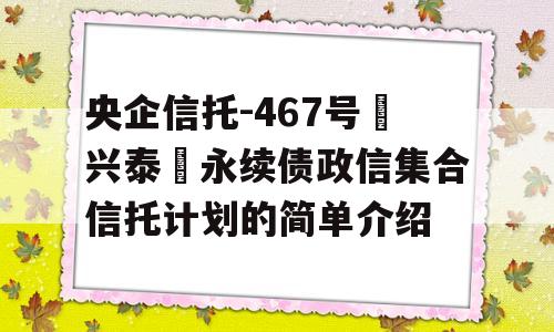 央企信托-467号‮兴泰‬永续债政信集合信托计划的简单介绍