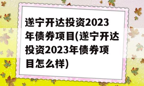 遂宁开达投资2023年债券项目(遂宁开达投资2023年债券项目怎么样)