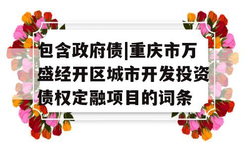 包含政府债|重庆市万盛经开区城市开发投资债权定融项目的词条