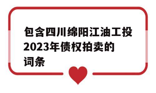 包含四川绵阳江油工投2023年债权拍卖的词条