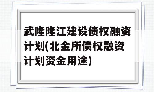 武隆隆江建设债权融资计划(北金所债权融资计划资金用途)