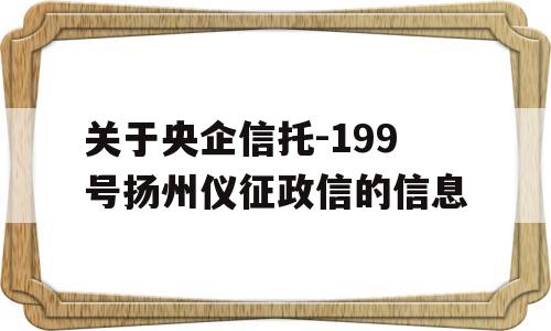 关于央企信托-199号扬州仪征政信的信息