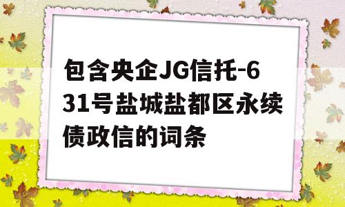 包含央企JG信托-631号盐城盐都区永续债政信的词条