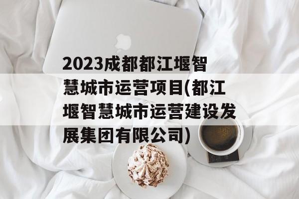 2023成都都江堰智慧城市运营项目(都江堰智慧城市运营建设发展集团有限公司)