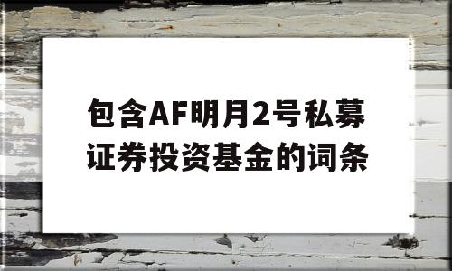 包含AF明月2号私募证券投资基金的词条