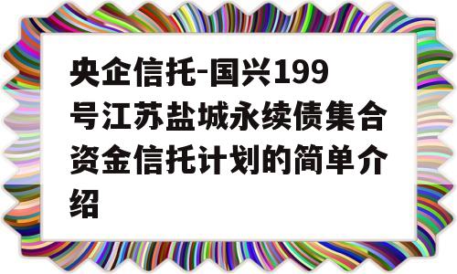 央企信托-国兴199号江苏盐城永续债集合资金信托计划的简单介绍