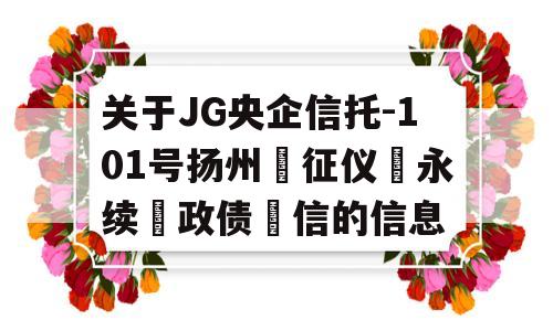 关于JG央企信托-101号扬州‮征仪‬永续‮政债‬信的信息