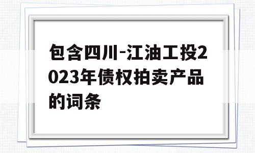 包含四川-江油工投2023年债权拍卖产品的词条