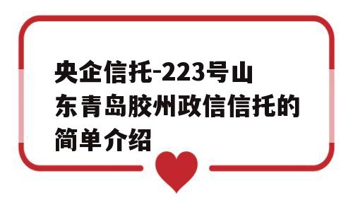 央企信托-223号山东青岛胶州政信信托的简单介绍