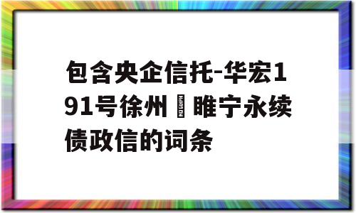 包含央企信托-华宏191号徐州‬睢宁永续债政信的词条