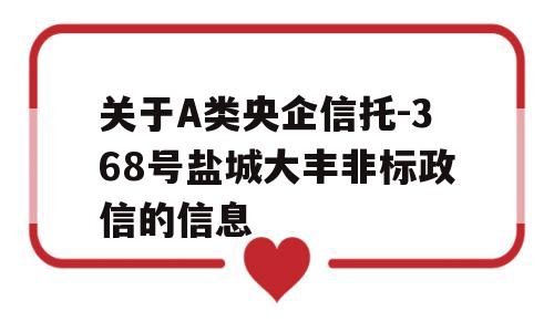 关于A类央企信托-368号盐城大丰非标政信的信息