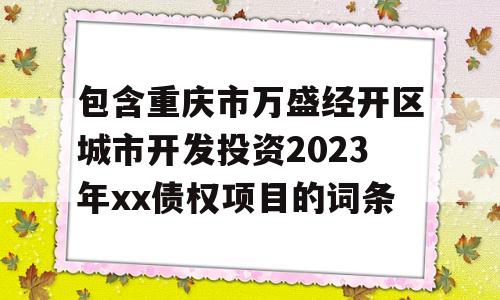 包含重庆市万盛经开区城市开发投资2023年xx债权项目的词条