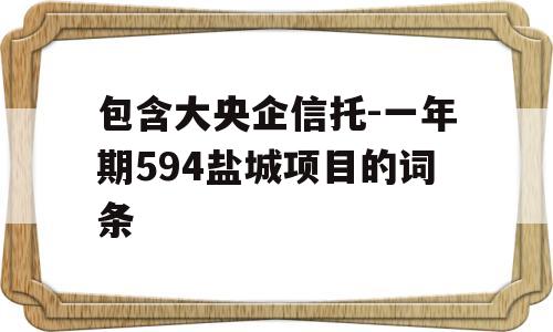 包含大央企信托-一年期594盐城项目的词条