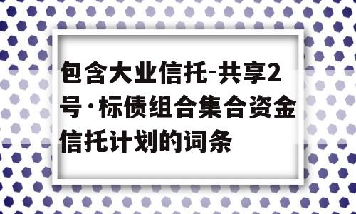 包含大业信托-共享2号·标债组合集合资金信托计划的词条