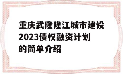 重庆武隆隆江城市建设2023债权融资计划的简单介绍