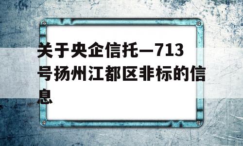 关于央企信托—713号扬州江都区非标的信息