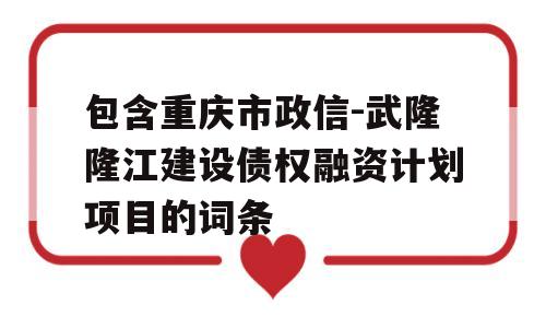 包含重庆市政信-武隆隆江建设债权融资计划项目的词条