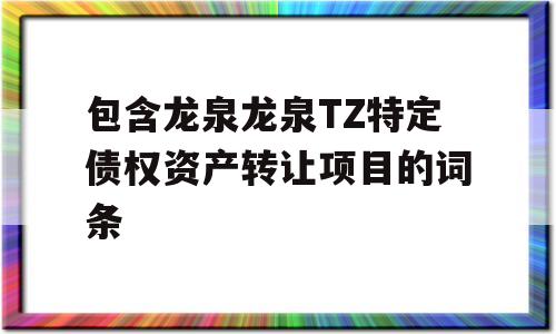 包含龙泉龙泉TZ特定债权资产转让项目的词条