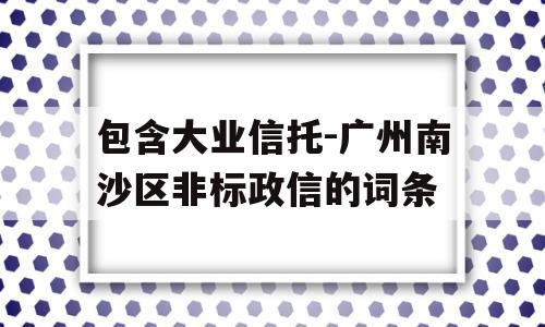 包含大业信托-广州南沙区非标政信的词条