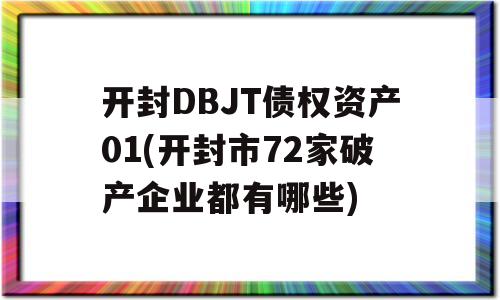 开封DBJT债权资产01(开封市72家破产企业都有哪些)