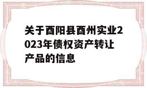 关于酉阳县酉州实业2023年债权资产转让产品的信息