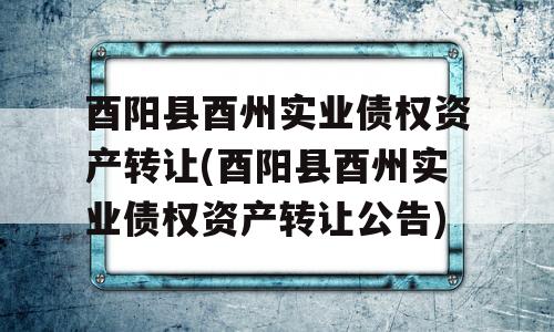 酉阳县酉州实业债权资产转让(酉阳县酉州实业债权资产转让公告)