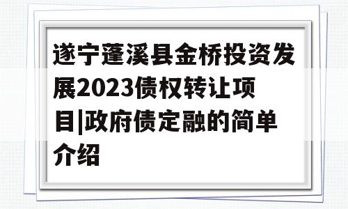 遂宁蓬溪县金桥投资发展2023债权转让项目|政府债定融的简单介绍