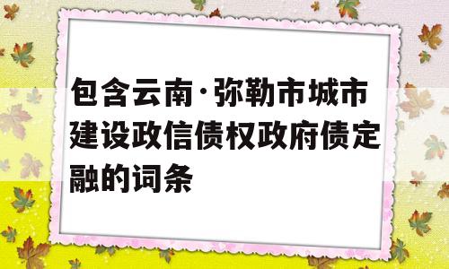 包含云南·弥勒市城市建设政信债权政府债定融的词条