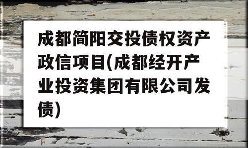 成都简阳交投债权资产政信项目(成都经开产业投资集团有限公司发债)