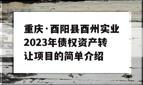 重庆·酉阳县酉州实业2023年债权资产转让项目的简单介绍