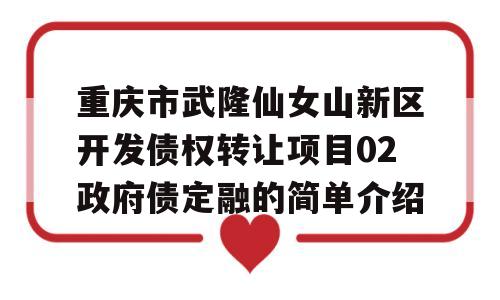 重庆市武隆仙女山新区开发债权转让项目02政府债定融的简单介绍