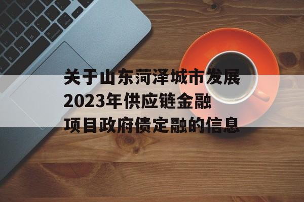 关于山东菏泽城市发展2023年供应链金融项目政府债定融的信息