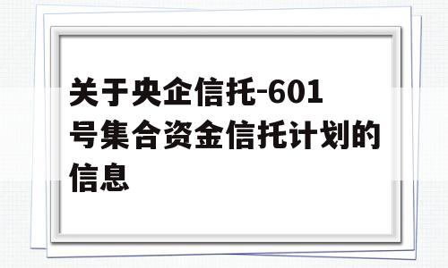 关于央企信托-601号集合资金信托计划的信息