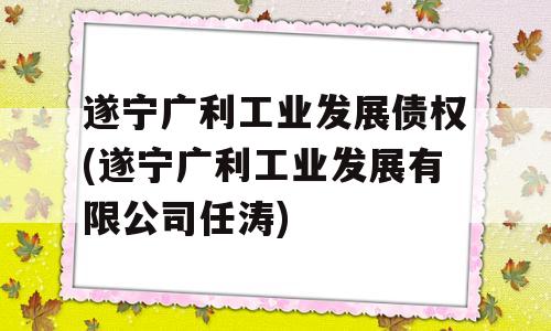 遂宁广利工业发展债权(遂宁广利工业发展有限公司任涛)