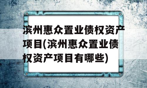 滨州惠众置业债权资产项目(滨州惠众置业债权资产项目有哪些)