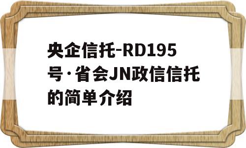 央企信托-RD195号·省会JN政信信托的简单介绍