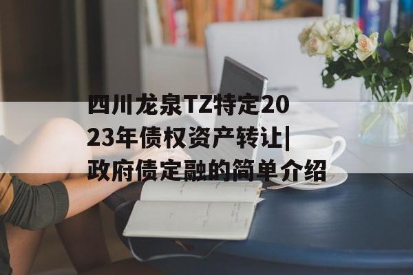 四川龙泉TZ特定2023年债权资产转让|政府债定融的简单介绍