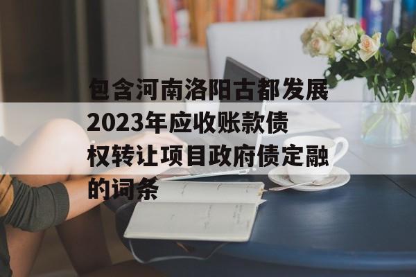 包含河南洛阳古都发展2023年应收账款债权转让项目政府债定融的词条