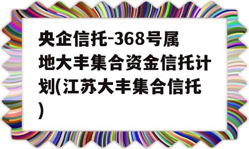 央企信托-368号属地大丰集合资金信托计划(江苏大丰集合信托)