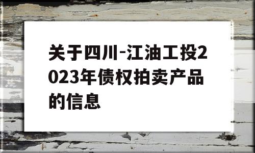 关于四川-江油工投2023年债权拍卖产品的信息