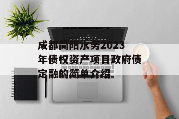 成都简阳水务2023年债权资产项目政府债定融的简单介绍