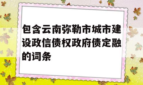 包含云南弥勒市城市建设政信债权政府债定融的词条