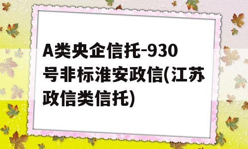 A类央企信托-930号非标淮安政信(江苏政信类信托)