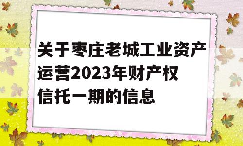 关于枣庄老城工业资产运营2023年财产权信托一期的信息