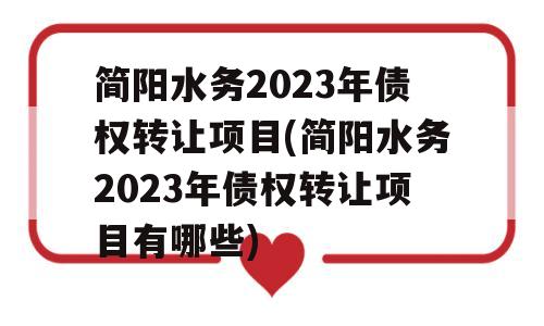 简阳水务2023年债权转让项目(简阳水务2023年债权转让项目有哪些)