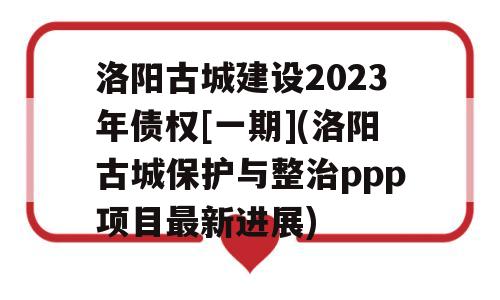 洛阳古城建设2023年债权[一期](洛阳古城保护与整治ppp项目最新进展)