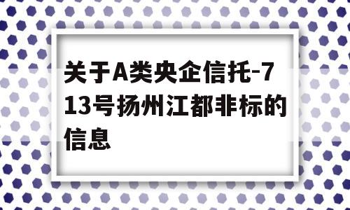 关于A类央企信托-713号扬州江都非标的信息